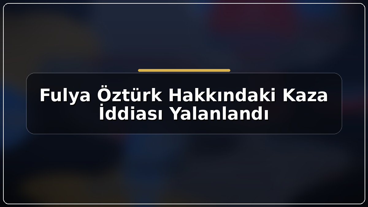 Fulya Öztürk hakkında yayılan kaza iddiası yalanlandı